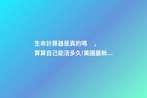 生命計算器是真的嗎，算算自己能活多久!美國最新公布的“壽命計算器”